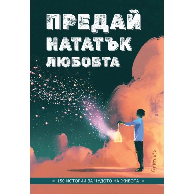 Предай нататък любовта. 150 истории за чудото на живота